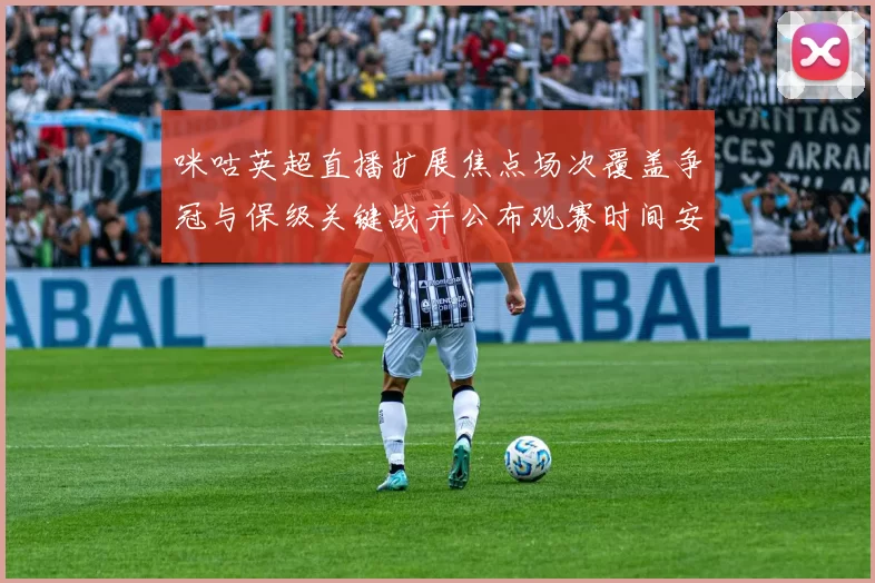 咪咕英超直播扩展焦点场次覆盖争冠与保级关键战并公布观赛时间安排