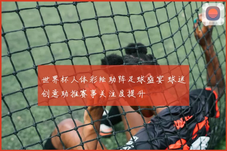 世界杯人体彩绘助阵足球盛宴 球迷创意助推赛事关注度提升