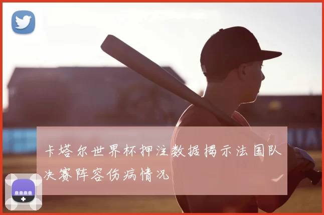 卡塔尔世界杯押注数据揭示法国队决赛阵容伤病情况
