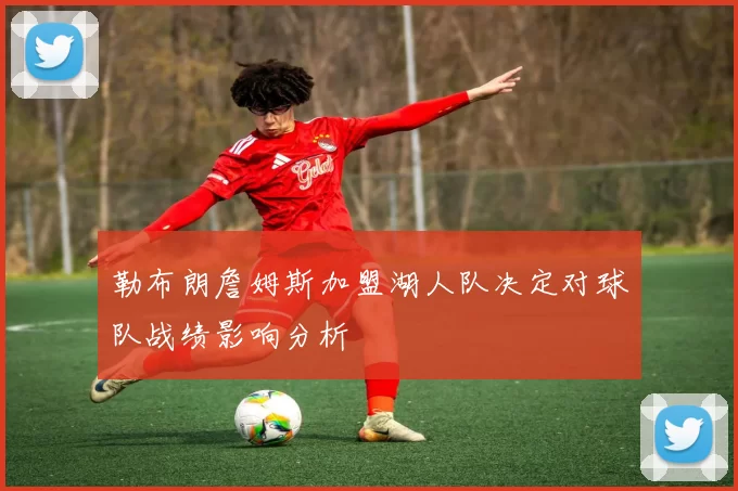 勒布朗詹姆斯加盟湖人队决定对球队战绩影响分析