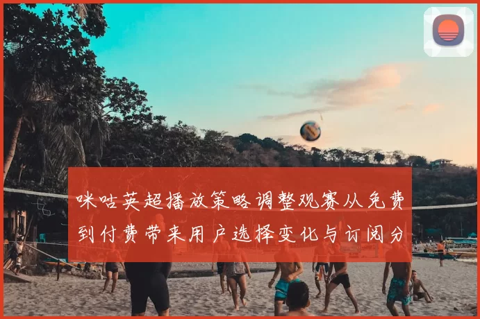 咪咕英超播放策略调整观赛从免费到付费带来用户选择变化与订阅分层