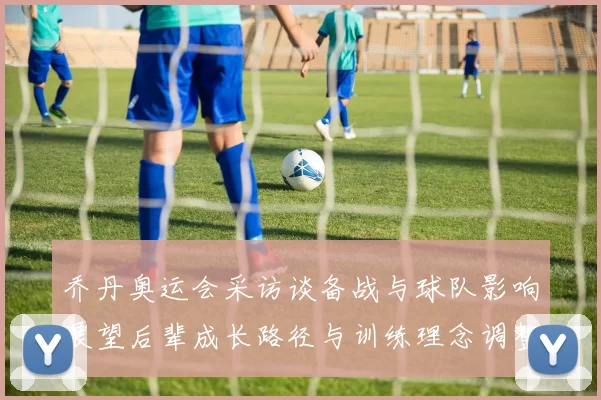 乔丹奥运会采访谈备战与球队影响展望后辈成长路径与训练理念调整