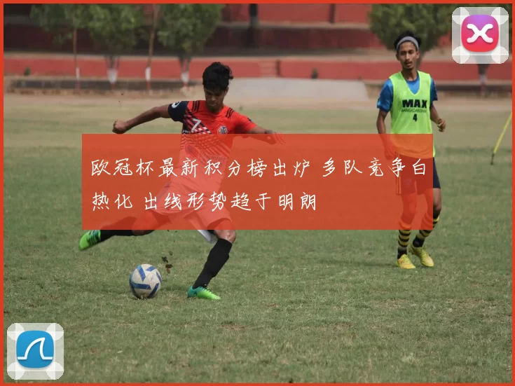欧冠杯最新积分榜出炉 多队竞争白热化 出线形势趋于明朗