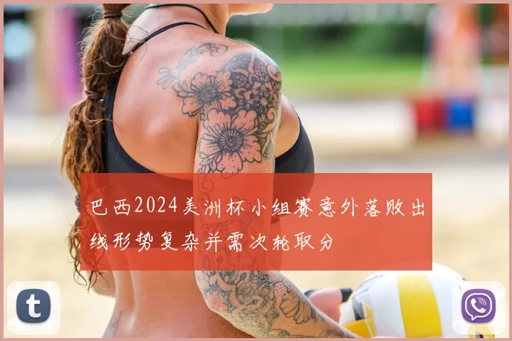 巴西2024美洲杯小组赛意外落败出线形势复杂并需次轮取分