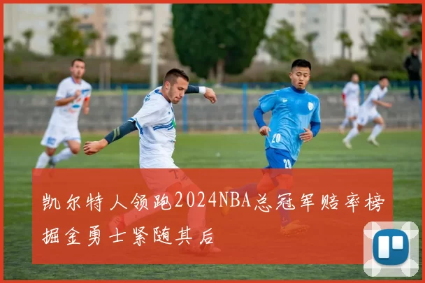 凯尔特人领跑2024NBA总冠军赔率榜掘金勇士紧随其后
