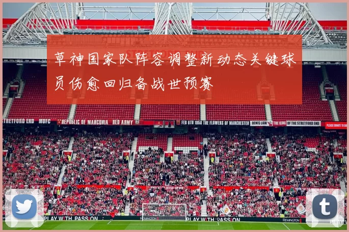 草神国家队阵容调整新动态关键球员伤愈回归备战世预赛
