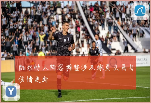 凯尔特人阵容调整涉及球员交易与伤情更新