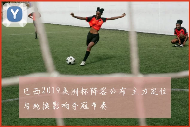 巴西2019美洲杯阵容公布 主力定位与轮换影响夺冠节奏