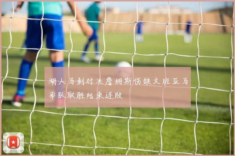 湖人马刺对决詹姆斯伤缺文班亚马率队取胜结束连败