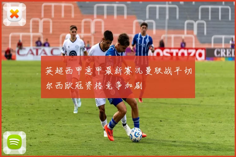 英超西甲意甲最新赛况曼联战平切尔西欧冠资格竞争加剧