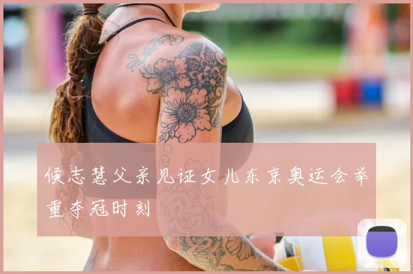 候志慧父亲见证女儿东京奥运会举重夺冠时刻