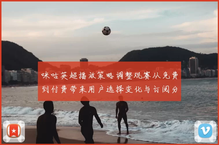 咪咕英超播放策略调整观赛从免费到付费带来用户选择变化与订阅分层