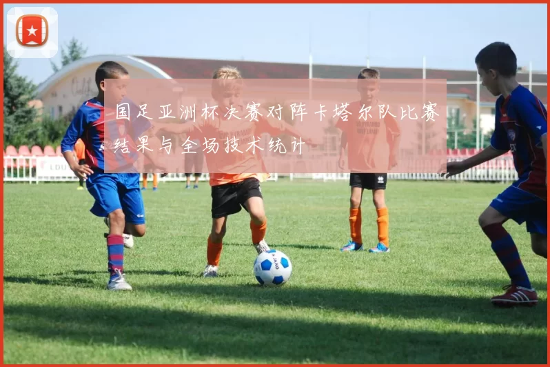 国足亚洲杯决赛对阵卡塔尔队比赛结果与全场技术统计