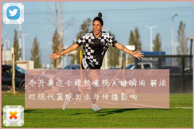 乔丹奥运会视频重现关键瞬间 解读对现代篮球打法与传播影响