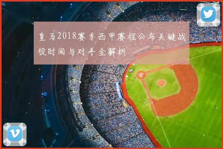 皇马2018赛季西甲赛程公布关键战役时间与对手全解析