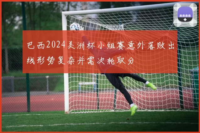 巴西2024美洲杯小组赛意外落败出线形势复杂并需次轮取分