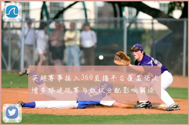 英超赛事接入360直播平台覆盖场次增多球迷观赛与版权分配影响解读