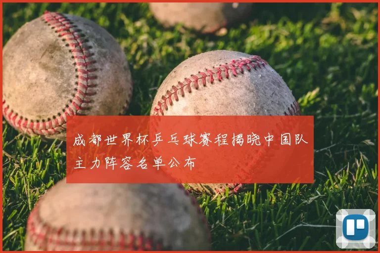 成都世界杯乒乓球赛程揭晓中国队主力阵容名单公布