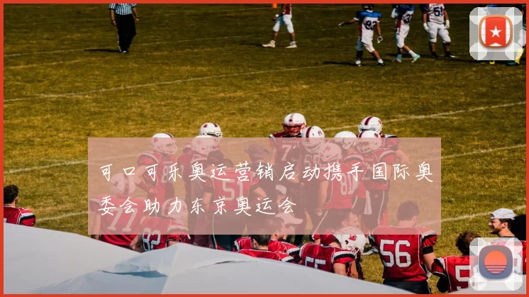 可口可乐奥运营销启动携手国际奥委会助力东京奥运会