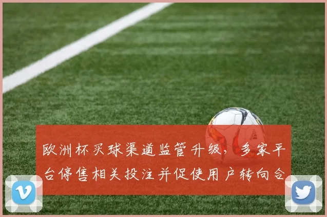 欧洲杯买球渠道监管升级，多家平台停售相关投注并促使用户转向合规渠道
