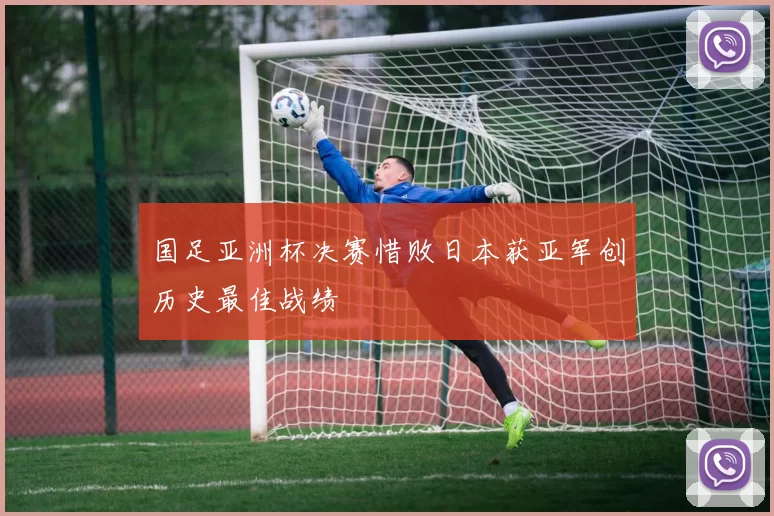国足亚洲杯决赛惜败日本获亚军创历史最佳战绩